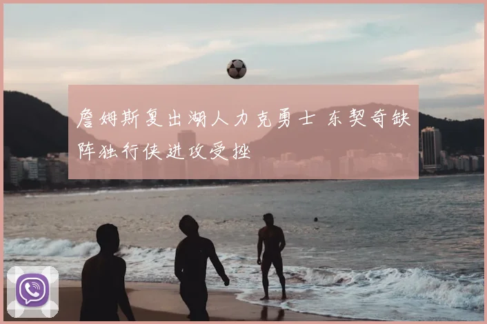 詹姆斯复出湖人力克勇士 东契奇缺阵独行侠进攻受挫