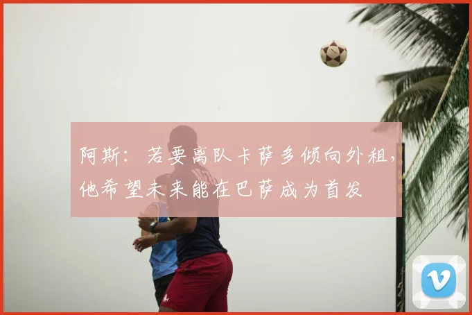 阿斯:若要离队卡萨多倾向外租,他希望未来能在巴萨成为首发
