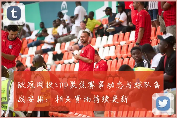 欧冠网投app聚焦赛事动态与球队备战安排，相关资讯持续更新
