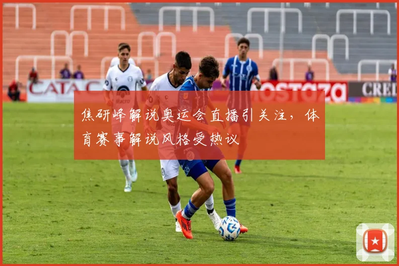 焦研峰解说奥运会直播引关注，体育赛事解说风格受热议