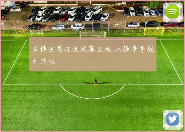 亚博世界杯淘汰赛打响 八强争夺战白热化