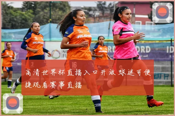 高清世界杯直播入口开放 球迷可便捷观看赛事直播