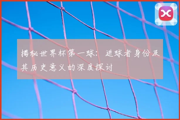 揭秘世界杯第一球:进球者身份及其历史意义的深度探讨