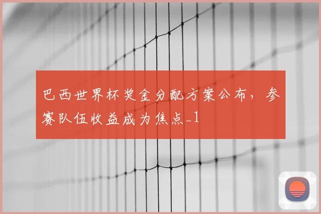 巴西世界杯奖金分配方案公布，参赛队伍收益成为焦点_1