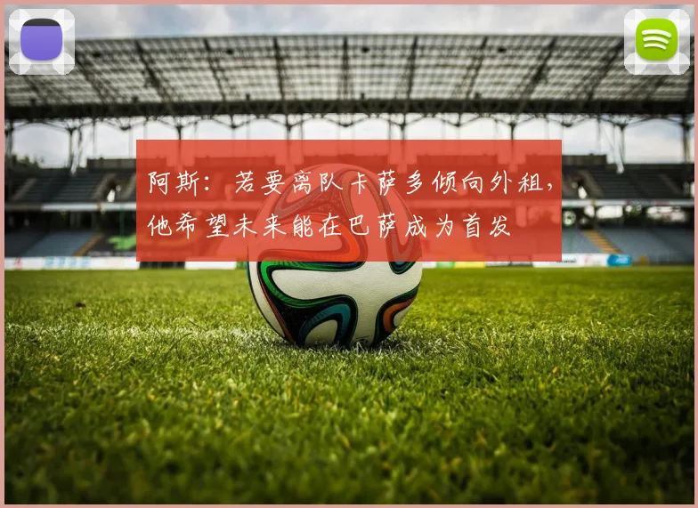 阿斯:若要离队卡萨多倾向外租,他希望未来能在巴萨成为首发