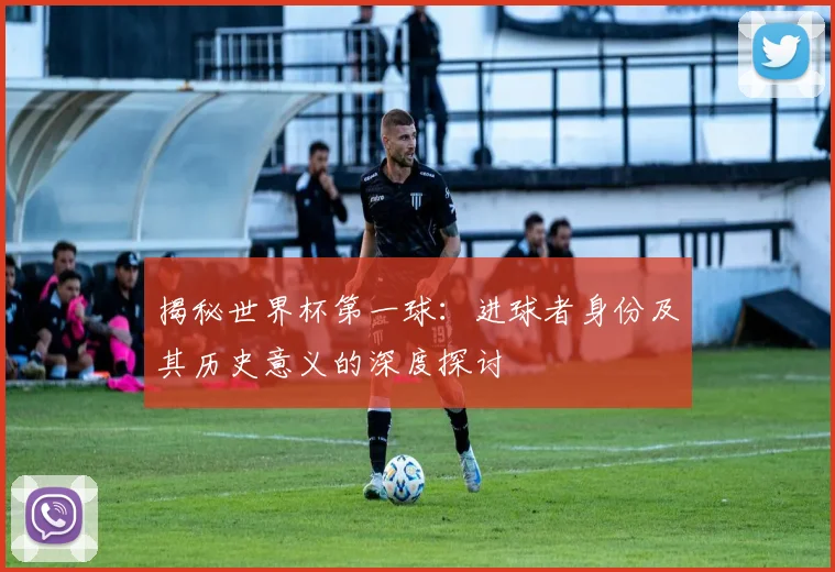 揭秘世界杯第一球:进球者身份及其历史意义的深度探讨