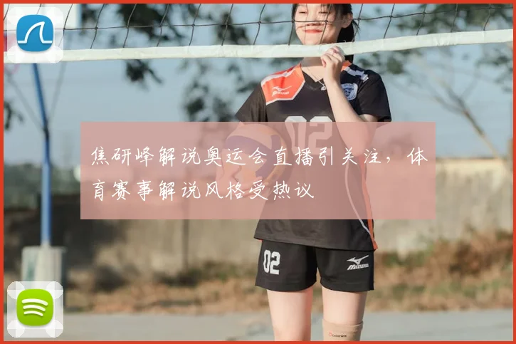 焦研峰解说奥运会直播引关注,体育赛事解说风格受热议